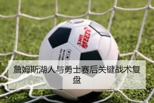 詹姆斯湖人与勇士赛后关键战术复盘